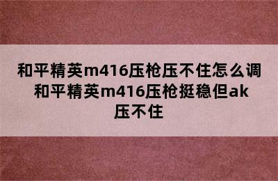 和平精英m416压枪压不住怎么调 和平精英m416压枪挺稳但ak压不住